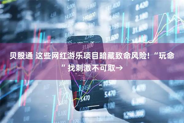 贝股通 这些网红游乐项目暗藏致命风险! “玩命”找刺激不可取→