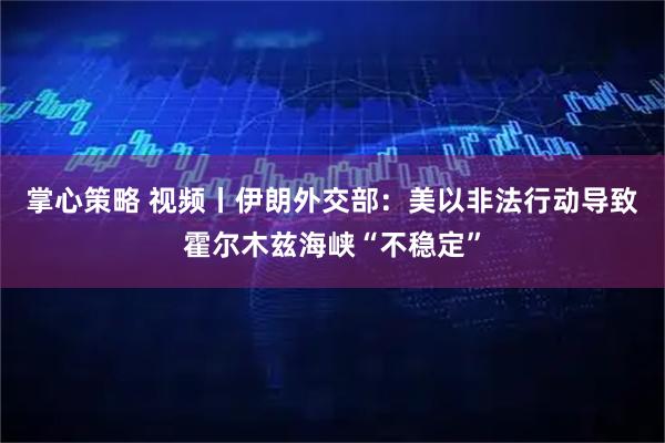 掌心策略 视频丨伊朗外交部：美以非法行动导致霍尔木兹海峡“不稳定”