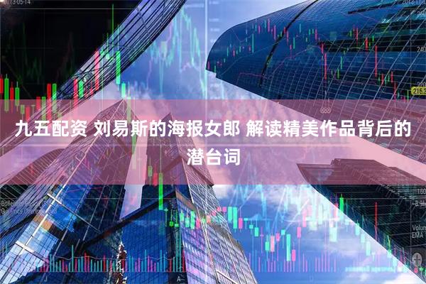 九五配资 刘易斯的海报女郎 解读精美作品背后的潜台词