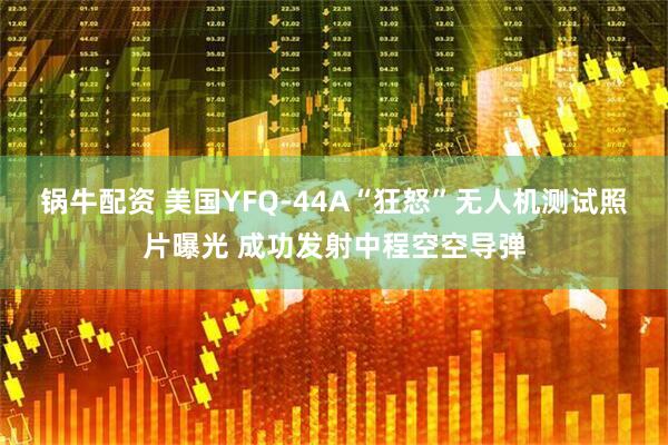 锅牛配资 美国YFQ-44A“狂怒”无人机测试照片曝光 成功发射中程空空导弹