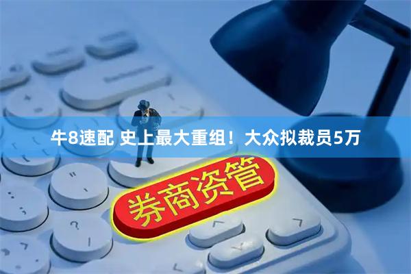 牛8速配 史上最大重组！大众拟裁员5万