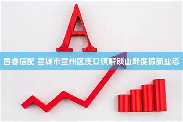国睿信配 宣城市宣州区溪口镇解锁山野度假新业态