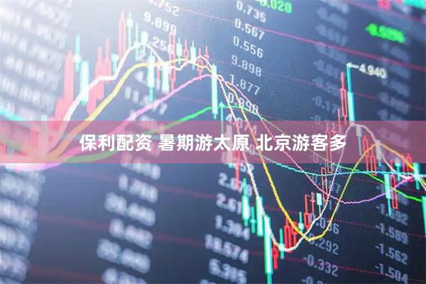 保利配资 暑期游太原 北京游客多